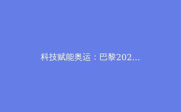 科技赋能奥运：巴黎2024如何用AI与智能设备重塑体育竞技 - 2