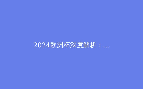 2024欧洲杯深度解析：战术革新与新兴力量如何重塑欧洲足坛格局