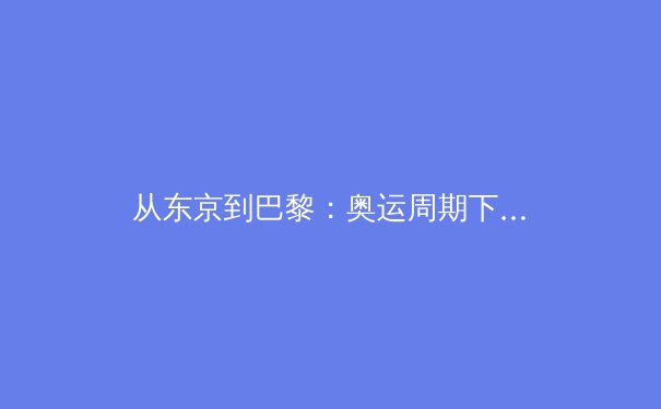 从东京到巴黎：奥运周期下的中国体育产业变革与全民健身新浪潮