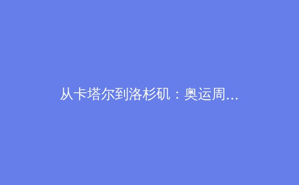 从卡塔尔到洛杉矶：奥运周期下的体育产业变革与运动员价值重塑 - 2
