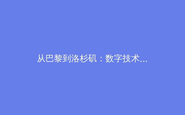从巴黎到洛杉矶：数字技术如何重塑现代体育传播与消费生态 - 3