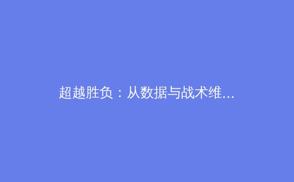 超越胜负：从数据与战术维度解读现代体育竞技新格局 - 2