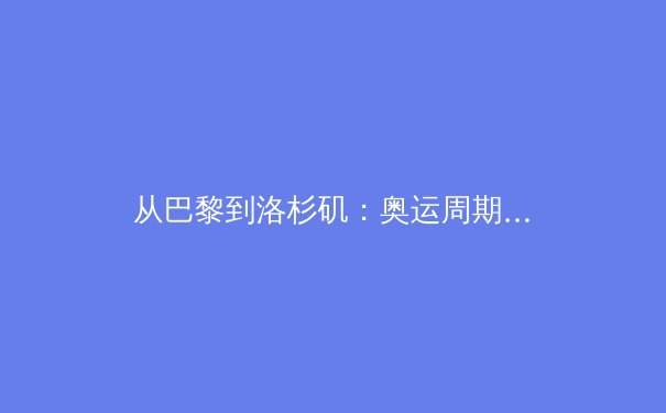 从巴黎到洛杉矶：奥运周期背后的体育产业变革与商业逻辑 - 2