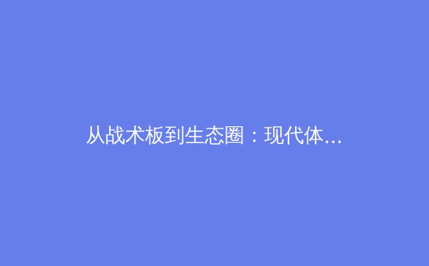 从战术板到生态圈：现代体育产业数字化转型的深层逻辑 - 4
