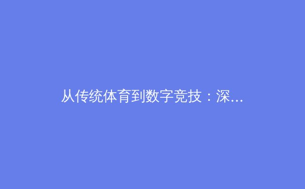 从传统体育到数字竞技：深度解析新时代体育产业的变革与挑战 - 3