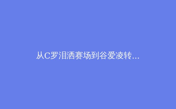 从C罗泪洒赛场到谷爱凌转型：当代运动员职业寿命的科学延展与心理博弈 - 3